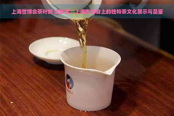 上海世博会茶叶新 全球宴：上海世博会上的独特茶文化展示与品鉴