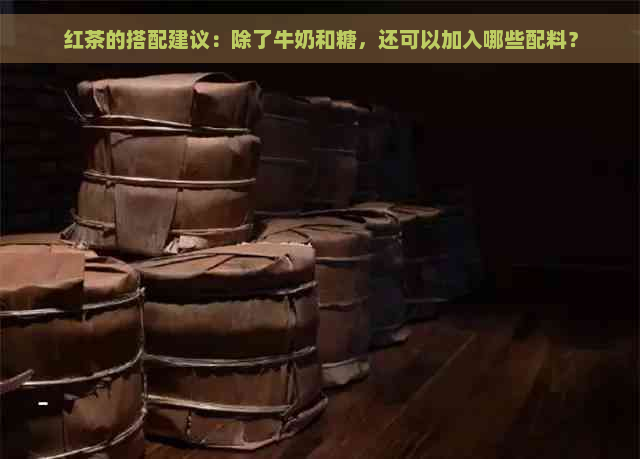 红茶的搭配建议：除了牛奶和糖，还可以加入哪些配料？