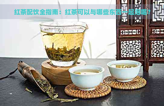 红茶配饮全指南：红茶可以与哪些东西一起泡喝？