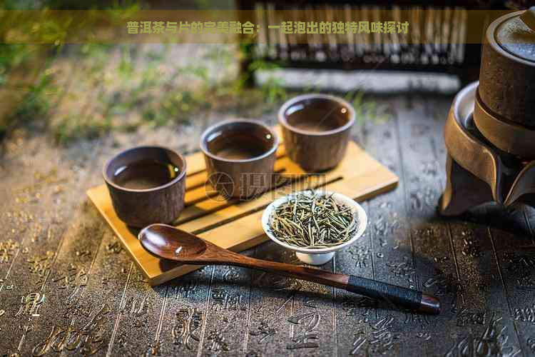 普洱茶与片的完美融合：一起泡出的独特风味探讨