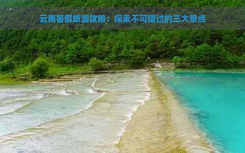 云南暑假旅游攻略：探索不可错过的三大景点