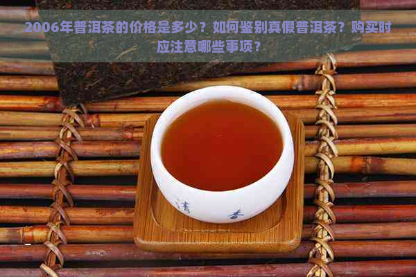 2006年普洱茶的价格是多少？如何鉴别真假普洱茶？购买时应注意哪些事项？