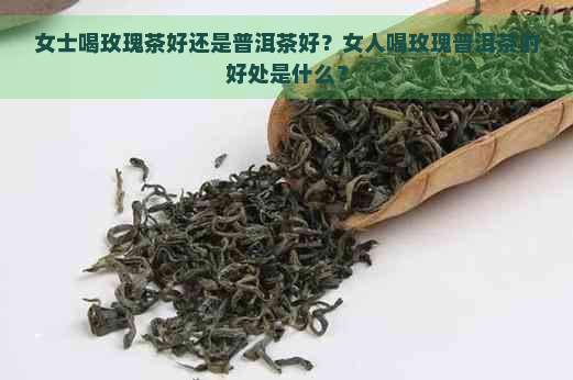 女士喝玫瑰茶好还是普洱茶好？女人喝玫瑰普洱茶的好处是什么？