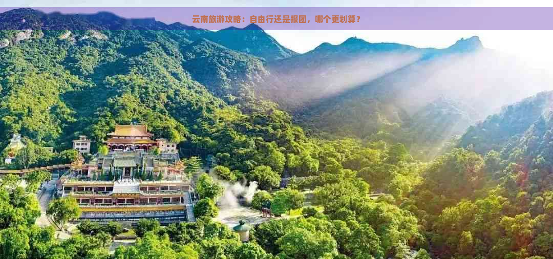 云南旅游攻略：自由行还是报团，哪个更划算？