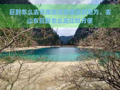 巨野怎么去云南旅游更便宜的地方，去山东巨野怎么走比较方便