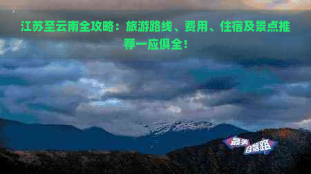 江苏至云南全攻略：旅游路线、费用、住宿及景点推荐一应俱全！