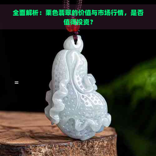 全面解析：栗色翡翠的价值与市场行情，是否值得投资？