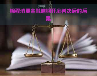 锦程消费金融逾期开庭判决后的后果