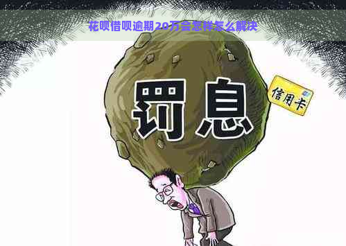 花呗借呗逾期20万会怎样怎么解决