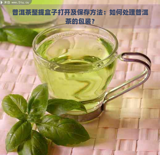 普洱茶整提盒子打开及保存方法：如何处理普洱茶的包装？