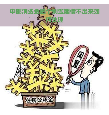 中邮消费金融个别逾期借不出来如何处理