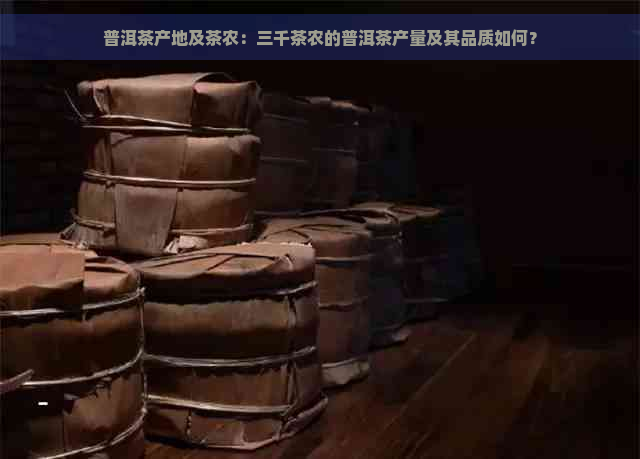 普洱茶产地及茶农：三千茶农的普洱茶产量及其品质如何？