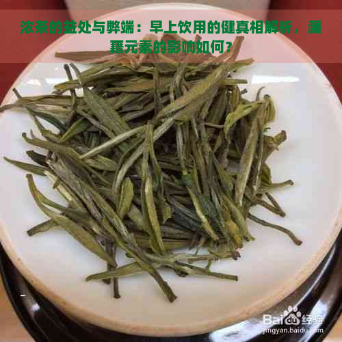 浓茶的益处与弊端：早上饮用的健真相解析，濂藉元素的影响如何？