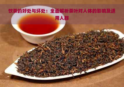 饮茶的好处与坏处：全面解析茶叶对人体的影响及适用人群