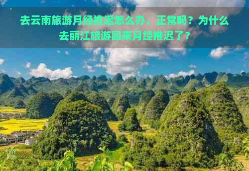 去云南旅游月经推迟怎么办，正常吗？为什么去丽江旅游回来月经推迟了？