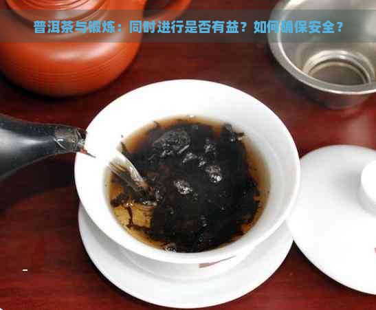 普洱茶与锻炼：同时进行是否有益？如何确保安全？