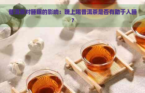 普洱茶对睡眠的影响：晚上喝普洱茶是否有助于入睡？