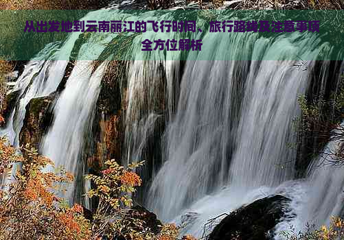 从出发地到云南丽江的飞行时间、旅行路线及注意事项全方位解析