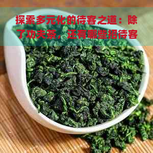 探索多元化的待客之道：除了功夫茶，还有哪些招待客人的方法？