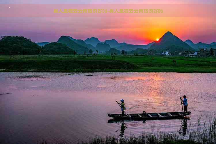 男人单独去云南旅游好吗-男人单独去云南旅游好吗