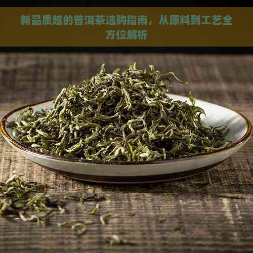 新品质越的普洱茶选购指南，从原料到工艺全方位解析