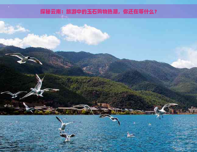 探秘云南：旅游中的玉石购物热潮，你还在等什么？