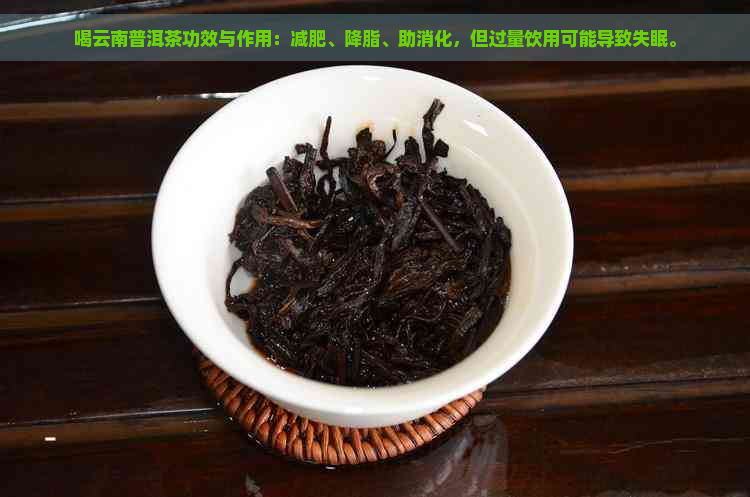 喝云南普洱茶功效与作用：减肥、降脂、助消化，但过量饮用可能导致失眠。