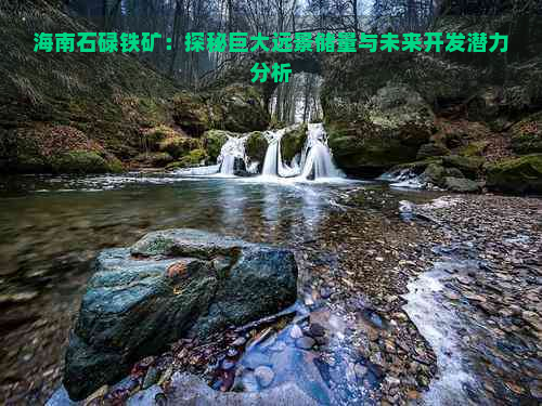 海南石碌铁矿：探秘巨大远景储量与未来开发潜力分析