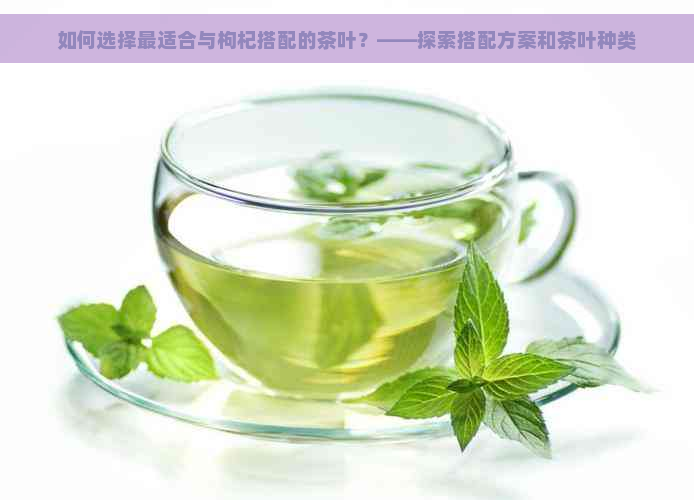 如何选择最适合与枸杞搭配的茶叶？——探索搭配方案和茶叶种类