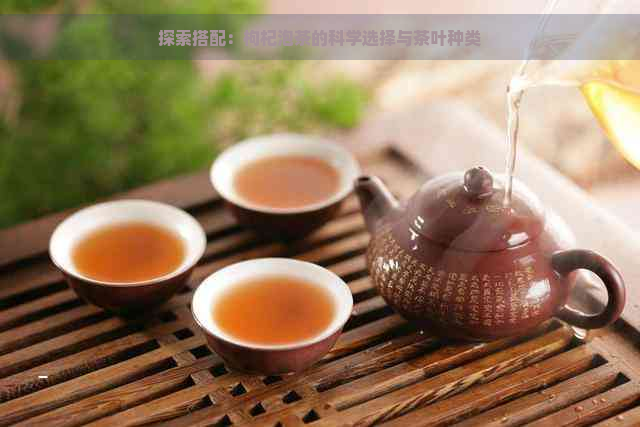 探索搭配：枸杞泡茶的科学选择与茶叶种类