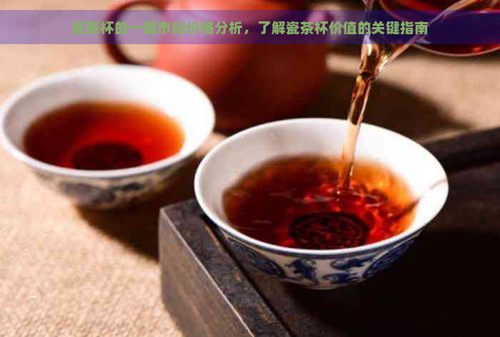 瓷茶杯的一般市场价格分析，了解瓷茶杯价值的关键指南