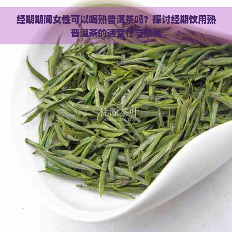 经期期间女性可以喝熟普洱茶吗？探讨经期饮用熟普洱茶的适宜性与禁忌