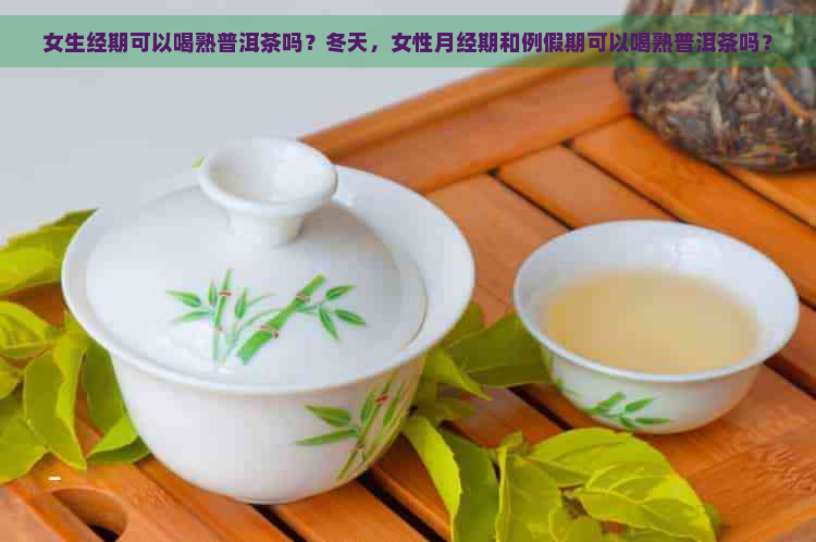 女生经期可以喝熟普洱茶吗？冬天，女性月经期和例假期可以喝熟普洱茶吗？