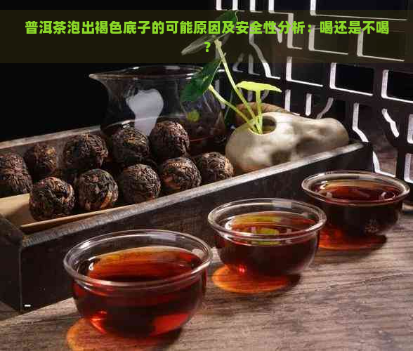 普洱茶泡出褐色底子的可能原因及安全性分析：喝还是不喝？