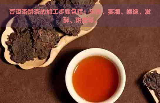 普洱茶饼茶的加工步骤包括：采摘、萎凋、揉捻、发酵、烘焙等。