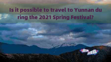 Is it possible to travel to Yunnan during the 2021 Spring Festival?