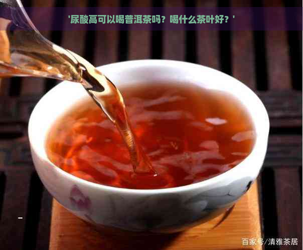 '尿酸高可以喝普洱茶吗？喝什么茶叶好？'