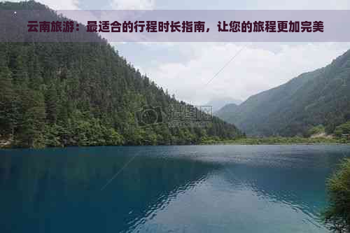 云南旅游：最适合的行程时长指南，让您的旅程更加完美