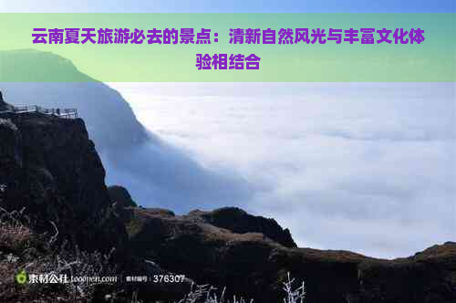 云南夏天旅游必去的景点：清新自然风光与丰富文化体验相结合