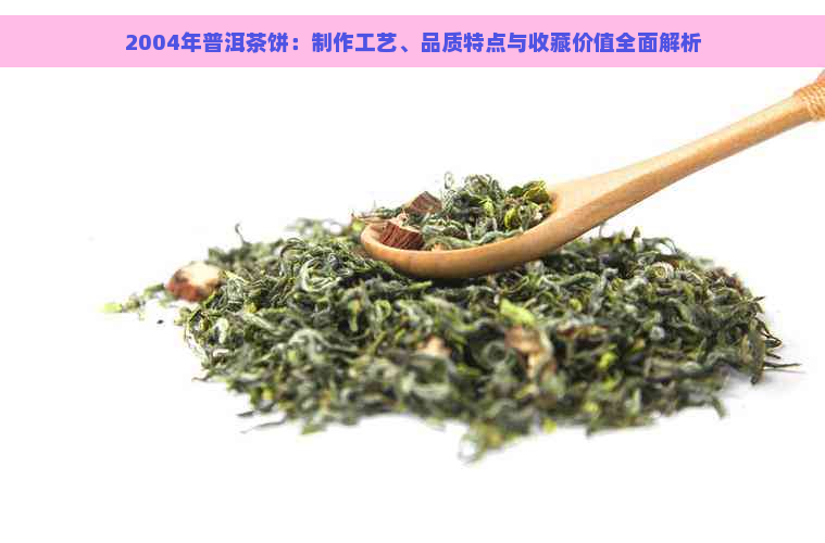 2004年普洱茶饼：制作工艺、品质特点与收藏价值全面解析