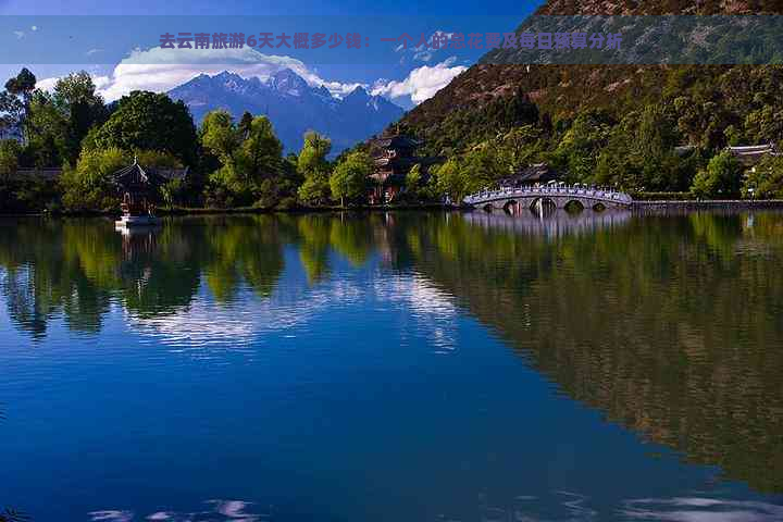 去云南旅游6天大概多少钱：一个人的总花费及每日预算分析