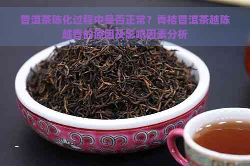 普洱茶陈化过程中是否正常？青桔普洱茶越陈越香的原因及影响因素分析