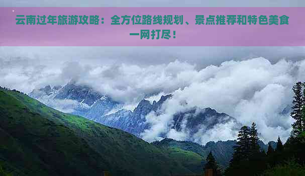 云南过年旅游攻略：全方位路线规划、景点推荐和特色美食一网打尽！