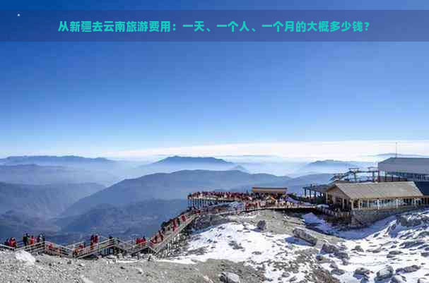 从新疆去云南旅游费用：一天、一个人、一个月的大概多少钱？