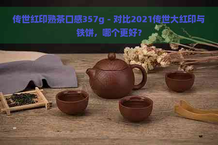 传世红印熟茶口感357g - 对比2021传世大红印与铁饼，哪个更好？