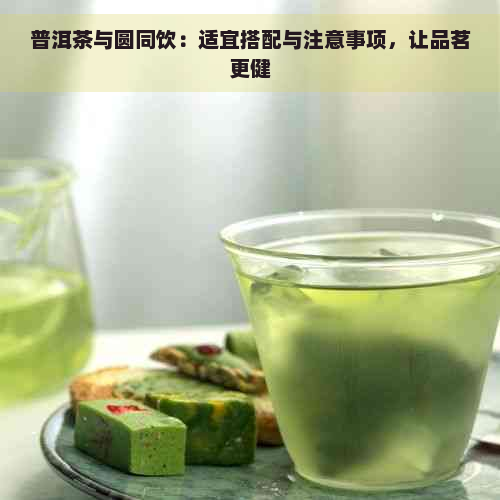 普洱茶与圆同饮：适宜搭配与注意事项，让品茗更健