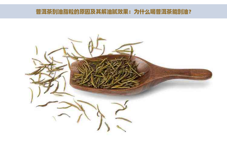 普洱茶刮油脂粒的原因及其解油腻效果：为什么喝普洱茶能刮油？