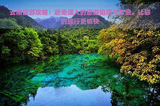 云南旅游攻略：避免误入的旅游陷阱与禁忌，让您的旅行更愉快