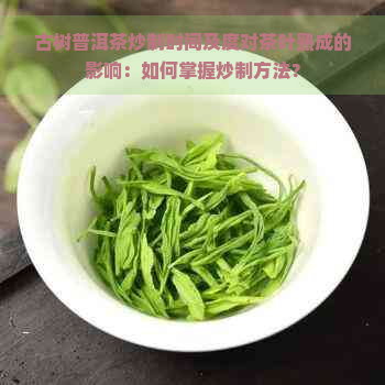 古树普洱茶炒制时间及度对茶叶熟成的影响：如何掌握炒制方法？