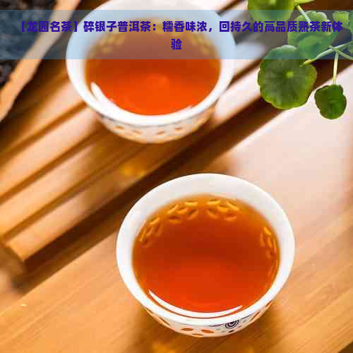 【龙园名茶】碎银子普洱茶：糯香味浓，回持久的高品质熟茶新体验